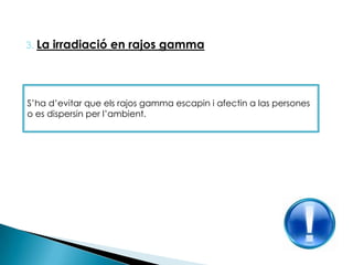 3. La irradiació en rajos gammaS’ha d’evitar que els rajos gamma escapin i afectin a las persones o es dispersin per l’ambient.