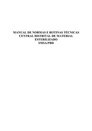 MANUAL DE NORMAS E ROTINAS TÉCNICAS
  CENTRAL DISTRITAL DE MATERIAL
           ESTERILIZADO
             SMSA/PBH
 