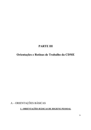 PARTE III

   Orientações e Rotinas de Trabalho da CDME




A – ORIENTAÇÕES BÁSICAS

      1 - ORIENTAÇÕES BÁSICAS DE HIGIENE PESSOAL


                                                   26
 