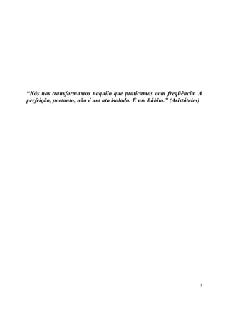 “Nós nos transformamos naquilo que praticamos com freqüência. A
perfeição, portanto, não é um ato isolado. É um hábito.” (Aristóteles)




                                                                     3
 
