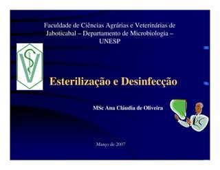 Esterilização e Desinfecção
Faculdade de Ciências Agrárias e Veterinárias de
Jaboticabal – Departamento de Microbiologia –
UNESP
MSc Ana Cláudia de Oliveira
 