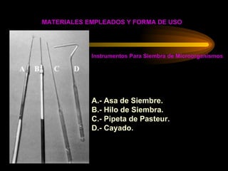 MATERIALES EMPLEADOS Y FORMA DE USO Instrumentos Para Siembra de Microorganismos A.- Asa de Siembre. B.- Hilo de Siembra. C.- Pipeta de Pasteur. D.- Cayado. 