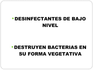 DESINFECTANTES DE BAJO NIVEL DESTRUYEN BACTERIAS EN SU FORMA VEGETATIVA 