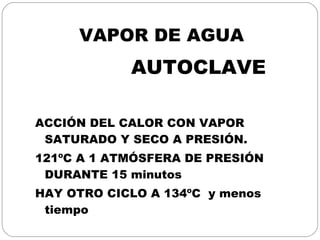 VAPOR DE AGUA AUTOCLAVE ACCIÓN DEL CALOR CON VAPOR SATURADO Y SECO A PRESIÓN. 121ºC A 1 ATMÓSFERA DE PRESIÓN DURANTE 15 minutos HAY OTRO CICLO A 134ºC  y menos tiempo 
