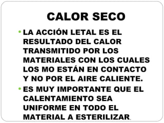 CALOR SECO LA ACCIÓN LETAL ES EL RESULTADO DEL CALOR TRANSMITIDO POR LOS MATERIALES CON LOS CUALES LOS MO ESTÁN EN CONTACTO Y NO POR EL AIRE CALIENTE. ES MUY IMPORTANTE QUE EL CALENTAMIENTO SEA UNIFORME EN TODO EL MATERIAL A ESTERILIZAR . 