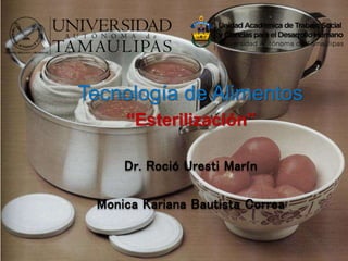 Tecnología de Alimentos
“Esterilización”
Dr. Roció Uresti Marín
Monica Kariana Bautista Correa
 