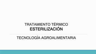 TRATAMIENTO TÉRMICO
ESTERILIZACIÓN
TECNOLOGÍA AGROALIMENTARIA
 