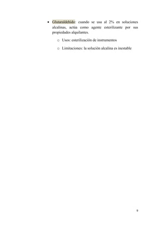 • Glutaraldehido: cuando se usa al 2% en soluciones
alcalinas, actúa como agente esterilizante por sus
propiedades alquilantes.
o Usos: esterilización de instrumentos
o Limitaciones: la solución alcalina es inestable
9
 