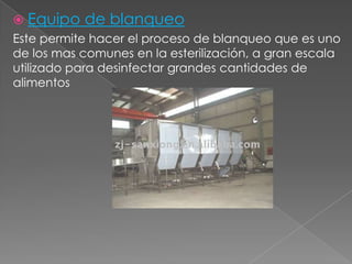  Equipo de blanqueo
Este permite hacer el proceso de blanqueo que es uno
de los mas comunes en la esterilización, a gran escala
utilizado para desinfectar grandes cantidades de
alimentos
 