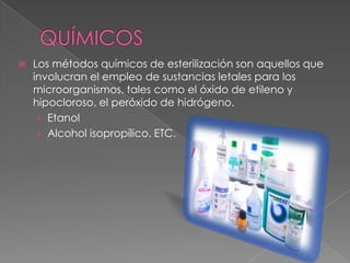  Los métodos químicos de esterilización son aquellos que
involucran el empleo de sustancias letales para los
microorganismos, tales como el óxido de etileno y
hipocloroso, el peróxido de hidrógeno.
› Etanol
› Alcohol isopropílico. ETC.
 