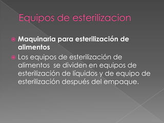  Maquinaria para esterilización de
alimentos
 Los equipos de esterilización de
alimentos se dividen en equipos de
esterilización de líquidos y de equipo de
esterilización después del empaque.
 