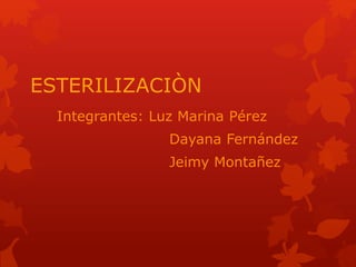 ESTERILIZACIÒN
Integrantes: Luz Marina Pérez
Dayana Fernández
Jeimy Montañez
 