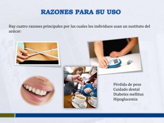 RAZONES PARA SU USO

Hay cuatro razones principales por las cuales los individuos usan un sustituto del
azúcar:




                                                            Pérdida de peso
                                                            Cuidado dental
                                                            Diabetes mellitus
                                                            Hipoglucemia
 
