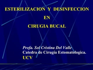 ESTERILIZACION Y DESINFECCION
                 EN
        CIRUGIA BUCAL



      Profa. Sol Cristina Del Valle
      Catedra de Cirugía Estomatologica.
      UCV
 