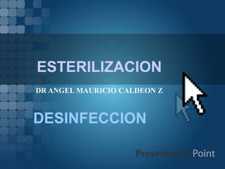 ESTERILIZACION 
DR ANGEL MAURICIO CALDEON Z 
DESINFECCION 
 