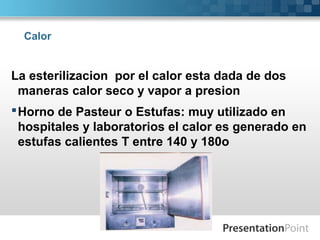 Calor
La esterilizacion por el calor esta dada de dos
maneras calor seco y vapor a presion
Horno de Pasteur o Estufas: muy utilizado en
hospitales y laboratorios el calor es generado en
estufas calientes T entre 140 y 180o
 