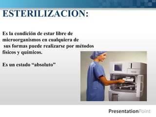 ESTERILIZACION:
Es la condición de estar libre de
microorganismos en cualquiera de
sus formas puede realizarse por métodos
físicos y químicos.
Es un estado “absoluto”
 