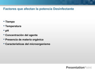 Factores que afectan la potencia Desinfectante
 Tiempo
 Temperatura
 pH
 Concentración del agente
 Presencia de materia orgánica
 Características del microorganismo
 