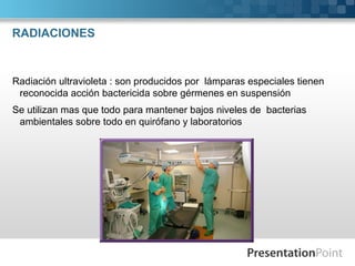 Radiación ultravioleta : son producidos por lámparas especiales tienen
reconocida acción bactericida sobre gérmenes en suspensión
Se utilizan mas que todo para mantener bajos niveles de bacterias
ambientales sobre todo en quirófano y laboratorios
RADIACIONES
 