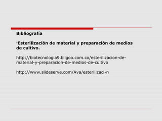 Bibliografía
•Esterilización de material y preparación de medios
de cultivo.
http://biotecnologia9.bligoo.com.co/esterilizacion-de-
material-y-preparacion-de-medios-de-cultivo
http://www.slideserve.com/Ava/esterilizaci-n
 