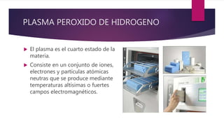 PLASMA PEROXIDO DE HIDROGENO
 El plasma es el cuarto estado de la
materia.
 Consiste en un conjunto de iones,
electrones y partículas atómicas
neutras que se produce mediante
temperaturas altísimas o fuertes
campos electromagnéticos.
 