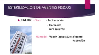 ESTERILIZACION DE AGENTES FISICOS
 CALOR: - Seco : - Incineración
- Flameado
- Aire caliente
- Húmedo: -Vapor (autoclave): Fluente
A presión
 