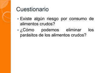 Cuestionario
 Existe algún riesgo por consumo de
  alimentos crudos?
 ¿Cómo      podemos      eliminar   los
  parásitos de los alimentos crudos?
 
