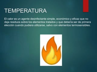 TEMPERATURA
El calor es un agente desinfectante simple, económico y eficaz que no
deja residuos sobre los elementos tratados y que debería ser de primera
elección cuando pudiera utilizarse, salvo con elementos termosensibles.
 