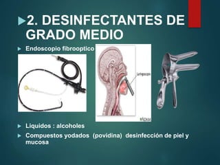 2. DESINFECTANTES DE
GRADO MEDIO
 Endoscopio fibrooptico flexible
 Liquidos : alcoholes
 Compuestos yodados (povidina) desinfección de piel y
mucosa
 