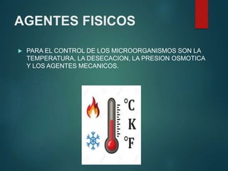 AGENTES FISICOS
 PARA EL CONTROL DE LOS MICROORGANISMOS SON LA
TEMPERATURA, LA DESECACION, LA PRESION OSMOTICA
Y LOS AGENTES MECANICOS.
 