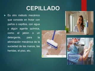 CEPILLADO
 Es otro método mecánico
que consiste en frotar con
paños o cepillos, con agua
y algún agente química,
como el jabón o un
detergente, para la
eliminación mecánica de la
suciedad de las manos, las
heridas, el piso, etc.
 