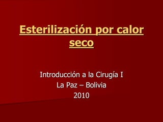 Esterilización por calor
seco
Introducción a la Cirugía I
La Paz – Bolivia
2010
 