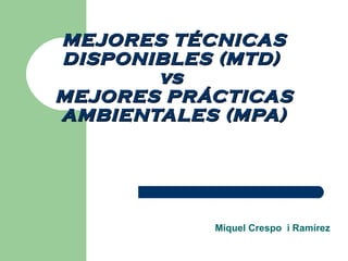 MEJORES TÉCNICAS DISPONIBLES (MTD)  vs  MEJORES PRÁCTICAS AMBIENTALES (MPA) Miquel Crespo  i Ramírez 