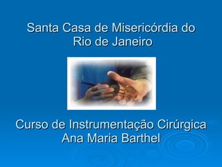 Santa Casa de Misericórdia do  Rio de Janeiro Curso de Instrumentação Cirúrgica Ana Maria Barthel 