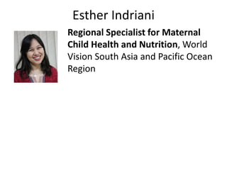 Esther Indriani
Regional Specialist for Maternal
Child Health and Nutrition, World
Vision South Asia and Pacific Ocean
Region
 