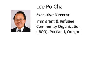 Lee Po Cha
Executive Director
Immigrant & Refugee
Community Organization
(IRCO), Portland, Oregon
 