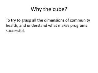 Why the cube?
To try to grasp all the dimensions of community
health, and understand what makes programs
successful,
 