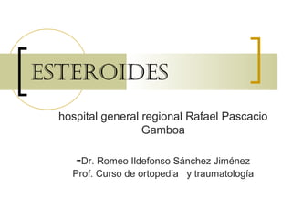 ESTEROIDES
hospital general regional Rafael Pascacio
Gamboa
-Dr. Romeo Ildefonso Sánchez Jiménez
Prof. Curso de ortopedia y traumatología
 