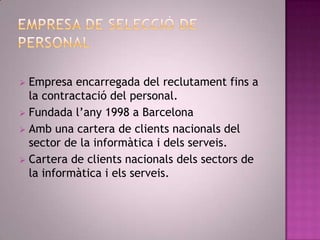  Empresa encarregada del reclutament fins a
  la contractació del personal.
 Fundada l’any 1998 a Barcelona
 Amb una cartera de clients nacionals del
  sector de la informàtica i dels serveis.
 Cartera de clients nacionals dels sectors de
  la informàtica i els serveis.
 