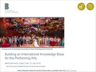 Building an International Knowledge Base
for the Performing Arts
Beat Estermann, Cape Town, 21 July 2018
▶ Bern University of Applied Sciences, E-Government Institute
La Traviata at the The Royal Opera House Muscat. Photo: Khalid AlBusaidi (CC BY-SA 4.0)
Unless otherwise noted, the content of these slides is provided under the CC BY 4.0 license.
 