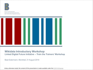 Wikidata Introductory Workshop
Linked Digital Future Initiative – Train the Trainers’ Workshop
Beat Estermann, Montréal, 21 August 2019
Unless otherwise noted, the content of this presentation is made available under the CC BY 4.0 license.
 