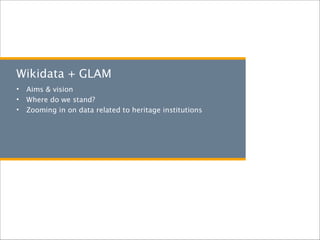 Wikidata + GLAM
• Aims & vision
• Where do we stand?
• Zooming in on data related to heritage institutions
 