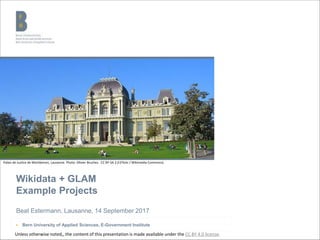 Wikidata + GLAM
Example Projects
Beat Estermann, Lausanne, 14 September 2017
▶ Bern University of Applied Sciences, E-Government Institute
Palais de Justice de Montbenon, Lausanne. Photo: Olivier Bruchez. CC BY-SA 2.0 (Flickr / Wikimedia Commons).
Unless otherwise noted,, the content of this presentation is made available under the CC BY 4.0 license.
 