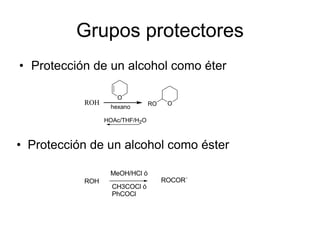 Grupos protectores
• Protección de un alcohol como éter

                    O
           ROH                  RO    O
                  hexano

                 HOAc/THF/H2O



• Protección de un alcohol como éster

                  MeOH/HCl ó
           ROH                       ROCOR´
                   CH3COCl ó
                   PhCOCl
 