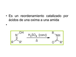 • Es un reordenamiento catalizado por
  ácidos de una oxima a una amida
•
 