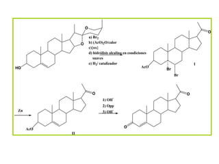 O
                                                                                  O
                        a) Br2
                O       b) (AcO)2O/calor
                        c){ox}
                        d) hidrólisis alcalina en condiciones
                           suaves
                        e) H2/ catalizador                                    I
HO                                                        AcO
                                                                Br
                                                                     Br



                          O                                               O
                                        -
                                1) OH
                                2) Opp
Zn                              3) OH-


                                             O
     AcO
           II
 