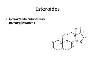 Esteroides
• Derivados del ciclopentano
  perhidrofenantreno
                                                               18   R
                                                         12
                                                                        17
                                                11
                                        19                    13
                                   1                                         16

                               2                     9         14 15
                                       10                 8
                               3                          7
                                            5
                                   4                 6
 