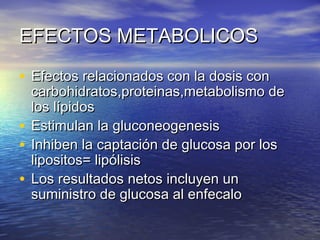 EEFFEECCTTOOSS MMEETTAABBOOLLIICCOOSS 
• EEffeeccttooss rreellaacciioonnaaddooss ccoonn llaa ddoossiiss ccoonn 
ccaarrbboohhiiddrraattooss,,pprrootteeiinnaass,,mmeettaabboolliissmmoo ddee 
llooss llííppiiddooss 
• EEssttiimmuullaann llaa gglluuccoonneeooggeenneessiiss 
• IInnhhiibbeenn llaa ccaappttaacciióónn ddee gglluuccoossaa ppoorr llooss 
lliippoossiittooss== lliippóólliissiiss 
• LLooss rreessuullttaaddooss nneettooss iinncclluuyyeenn uunn 
ssuummiinniissttrroo ddee gglluuccoossaa aall eennffeeccaalloo 
 
