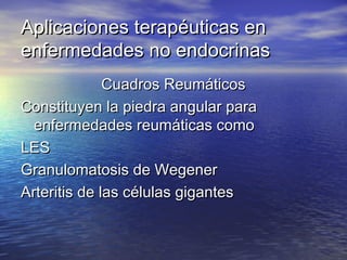 Aplicaciones tteerraappééuuttiiccaass eenn 
eennffeerrmmeeddaaddeess nnoo eennddooccrriinnaass 
CCuuaaddrrooss RReeuummááttiiccooss 
CCoonnssttiittuuyyeenn llaa ppiieeddrraa aanngguullaarr ppaarraa 
eennffeerrmmeeddaaddeess rreeuummááttiiccaass ccoommoo 
LLEESS 
GGrraannuulloommaattoossiiss ddee WWeeggeenneerr 
AArrtteerriittiiss ddee llaass ccéélluullaass ggiiggaanntteess 
 