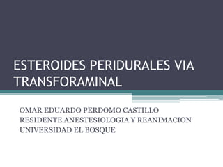 ESTEROIDES PERIDURALES VIA
TRANSFORAMINAL
OMAR EDUARDO PERDOMO CASTILLO
RESIDENTE ANESTESIOLOGIA Y REANIMACION
UNIVERSIDAD EL BOSQUE
 